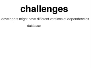 challenges
developers might have different versions of dependencies
                database
 