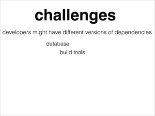 challenges
developers might have different versions of dependencies
                database
                     build tools
 