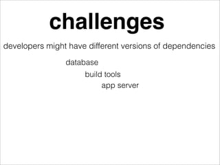 challenges
developers might have different versions of dependencies
                database
                     build tools
                          app server
 