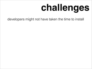 challenges
developers might not have taken the time to install
 