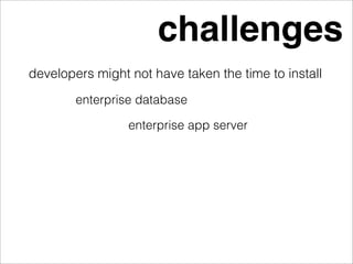 challenges
developers might not have taken the time to install
        enterprise database

                 enterprise app server
 