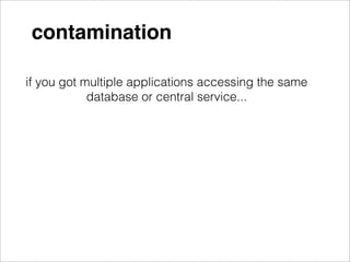 contamination

if you got multiple applications accessing the same
            database or central service...
 