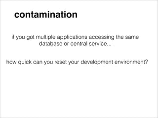 contamination

 if you got multiple applications accessing the same
             database or central service...


how quick can you reset your development environment?
 