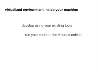 virtualized environment inside your machine



         develop using your existing tools

           run your code on the virtual machine
 