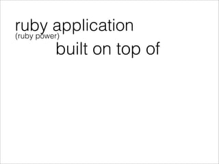 ruby application
(ruby power)

          built on top of
 