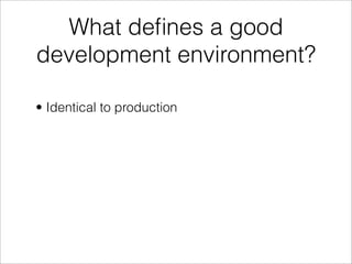 What deﬁnes a good
development environment?

• Identical to production
 