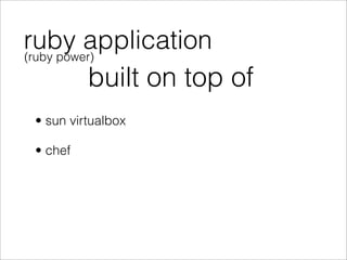 ruby application
(ruby power)

          built on top of
 • sun virtualbox

 • chef
 