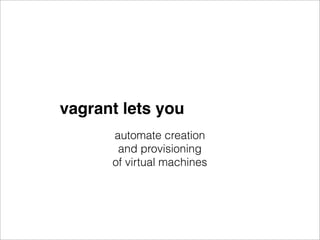 vagrant lets you
      automate creation
       and provisioning
      of virtual machines
 