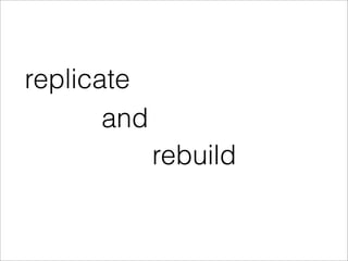 replicate
       and
             rebuild
 