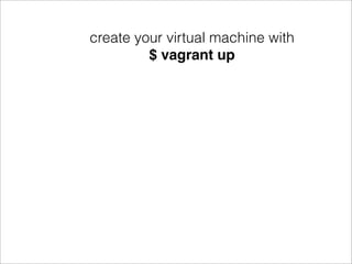 create your virtual machine with
         $ vagrant up
 