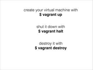 create your virtual machine with
         $ vagrant up


       shut it down with
        $ vagrant halt


        destroy it with
      $ vagrant destroy
 