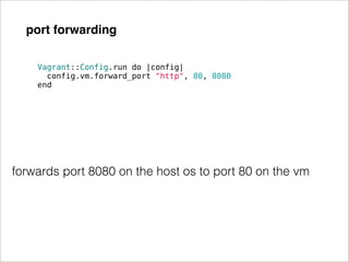 port forwarding

    Vagrant::Config.run do |config|
      config.vm.forward_port "http", 80, 8080
    end




forwards port 8080 on the host os to port 80 on the vm
 