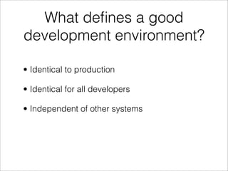 What deﬁnes a good
development environment?

• Identical to production

• Identical for all developers

• Independent of other systems
 