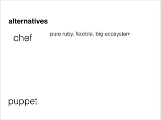 alternatives
               pure ruby, ﬂexible, big ecosystem
 chef




puppet
 