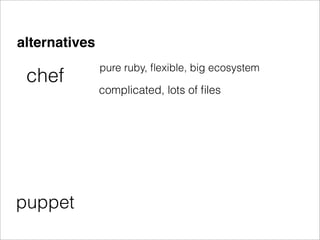 alternatives
               pure ruby, ﬂexible, big ecosystem
 chef
               complicated, lots of ﬁles




puppet
 