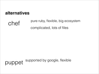 alternatives
               pure ruby, ﬂexible, big ecosystem
 chef
               complicated, lots of ﬁles




          supported by google, ﬂexible
puppet
 