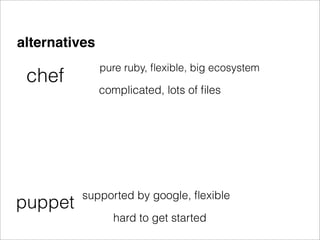 alternatives
               pure ruby, ﬂexible, big ecosystem
 chef
               complicated, lots of ﬁles




          supported by google, ﬂexible
puppet
                 hard to get started
 