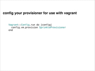 conﬁg your provisioner for use with vagrant


   Vagrant::Config.run do |config|
     config.vm.provision SprinkleProvisioner
   end
 