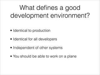 What deﬁnes a good
development environment?

• Identical to production

• Identical for all developers

• Independent of other systems

• You should be able to work on a plane
 