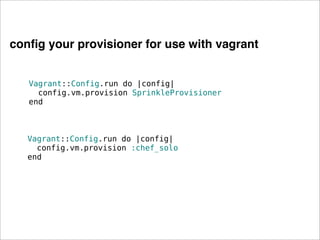 conﬁg your provisioner for use with vagrant


   Vagrant::Config.run do |config|
     config.vm.provision SprinkleProvisioner
   end



   Vagrant::Config.run do |config|
     config.vm.provision :chef_solo
   end
 
