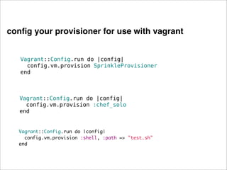 conﬁg your provisioner for use with vagrant


   Vagrant::Config.run do |config|
     config.vm.provision SprinkleProvisioner
   end



   Vagrant::Config.run do |config|
     config.vm.provision :chef_solo
   end


  Vagrant::Config.run do |config|
    config.vm.provision :shell, :path => "test.sh"
  end
 