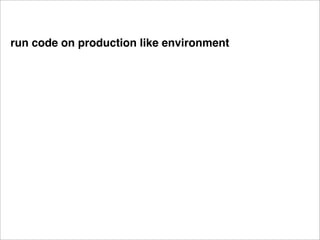 run code on production like environment
 