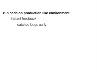 run code on production like environment
    instant feedback
        catches bugs early
 