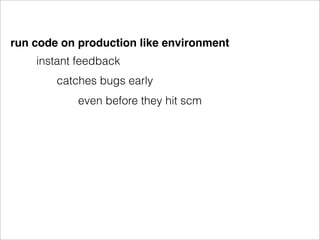 run code on production like environment
    instant feedback
        catches bugs early
            even before they hit scm
 
