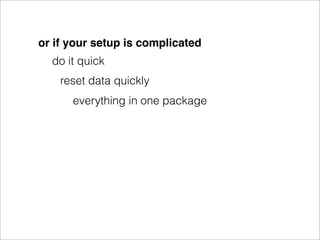 or if your setup is complicated
  do it quick
    reset data quickly
      everything in one package
 