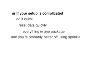 or if your setup is complicated
   do it quick
     reset data quickly
       everything in one package
and you’re probably better off using sprinkle
 