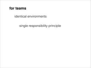 for teams

  identical environments

     single responsibility principle
 