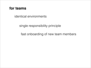 for teams

  identical environments

     single responsibility principle

      fast onboarding of new team members
 