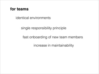 for teams

  identical environments

     single responsibility principle

      fast onboarding of new team members

             increase in maintainability
 