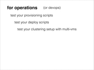 for operations          (or devops)

 test your provisioning scripts

   test your deploy scripts

     test your clustering setup with multi-vms
 