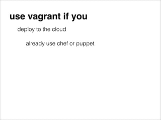 use vagrant if you
 deploy to the cloud

    already use chef or puppet
 
