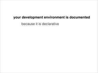 your development environment is documented
    because it is declarative
 