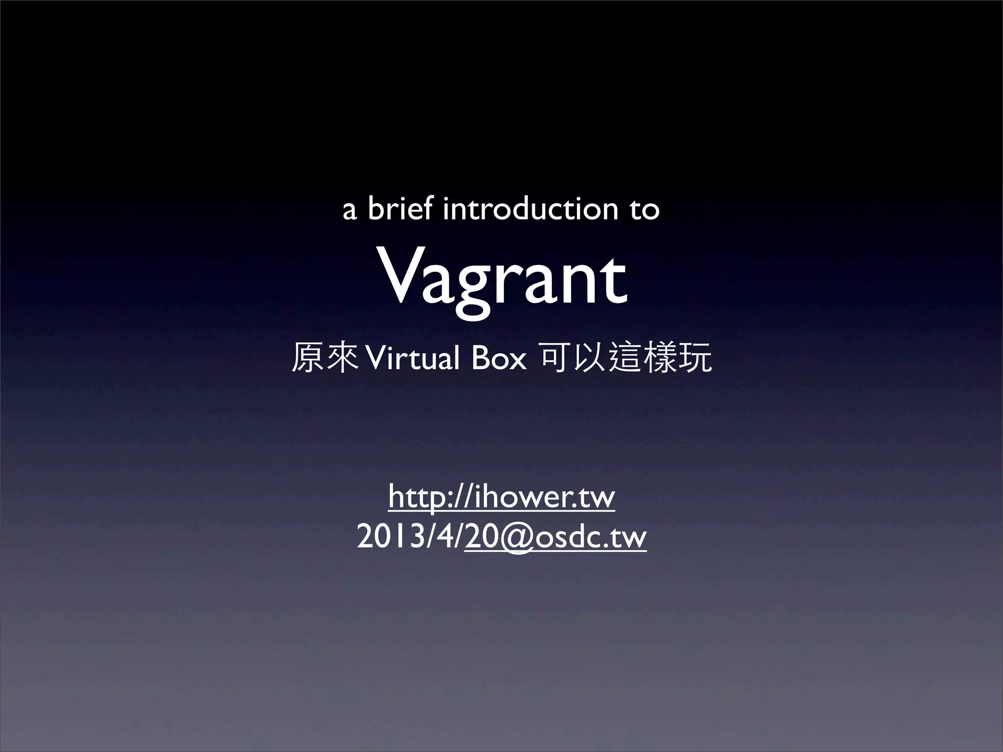 a brief introduction to

    Vagrant
原來 Virtual Box 可以這樣玩


     http://ihower.tw
   2013/4/20@osdc.tw
 