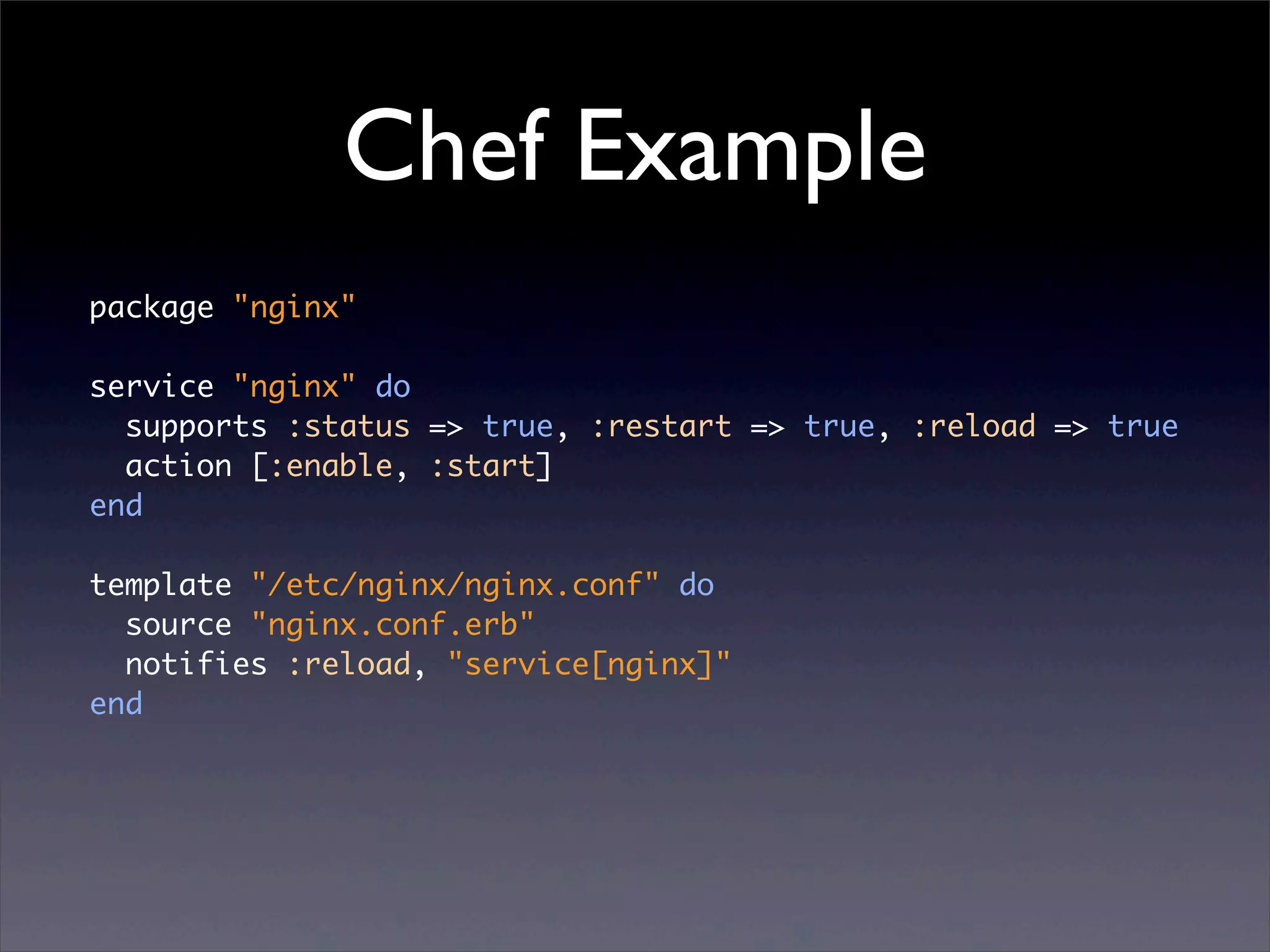 Chef Example
package "nginx"

service "nginx" do
  supports :status => true, :restart => true, :reload => true
  action [:enable, :start]
end

template "/etc/nginx/nginx.conf" do
  source "nginx.conf.erb"
  notifies :reload, "service[nginx]"
end
 