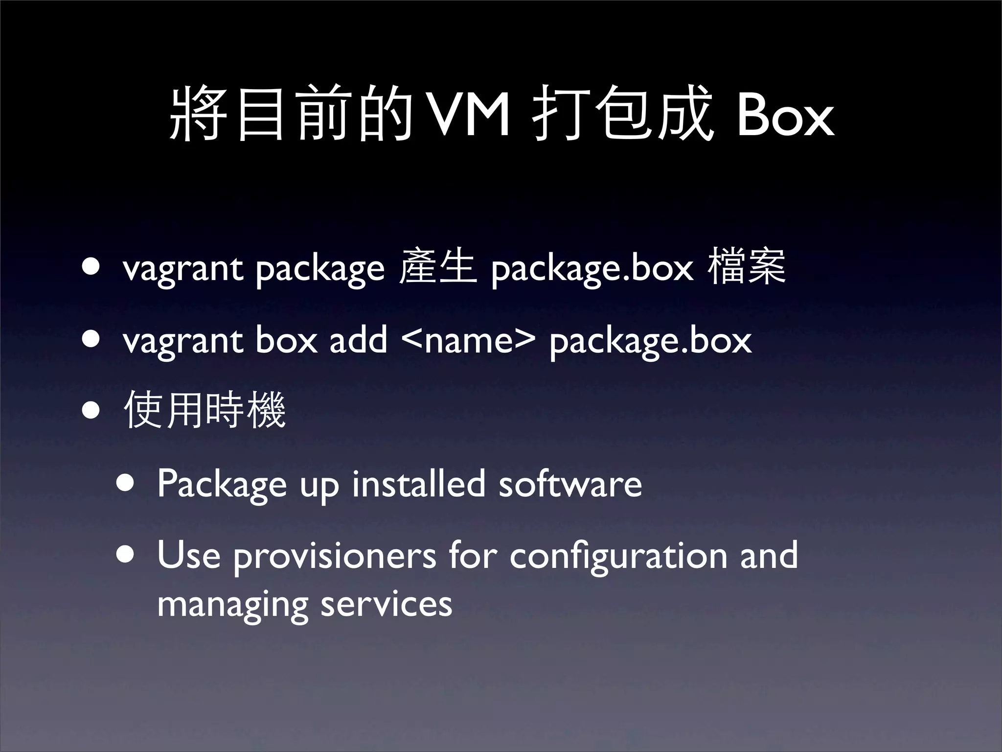 將⺫⽬目前的 VM 打包成 Box

• vagrant package 產⽣生 package.box 檔案
• vagrant box add <name> package.box
• 使⽤用時機
 • Package up installed software
 • Use provisioners for conﬁguration and
    managing services
 
