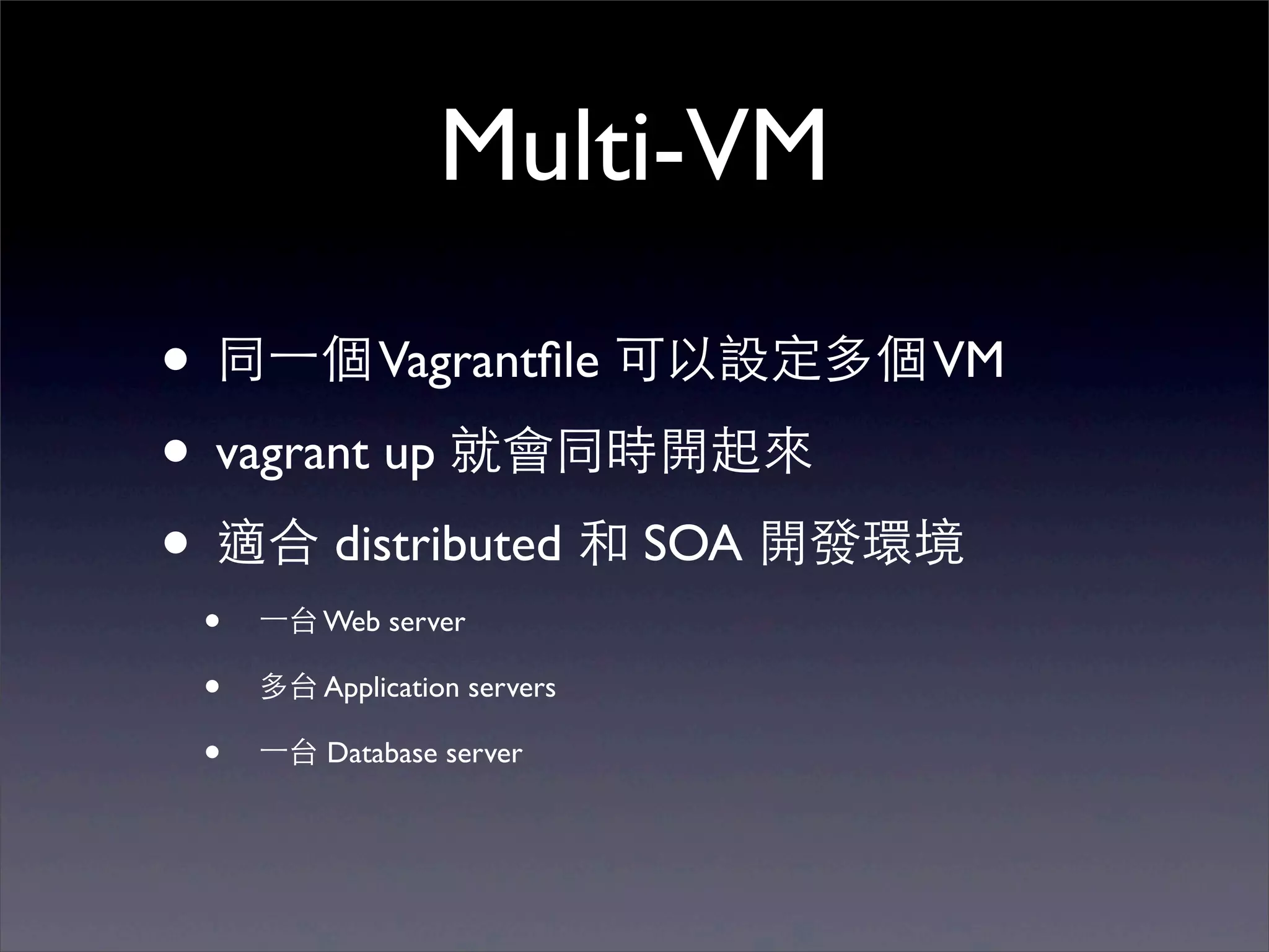Multi-VM

• 同⼀一個 Vagrantﬁle 可以設定多個 VM
• vagrant up 就會同時開起來
• 適合 distributed 和 SOA 開發環境
 •   ⼀一台 Web server

 •   多台 Application servers

 •   ⼀一台 Database server
 
