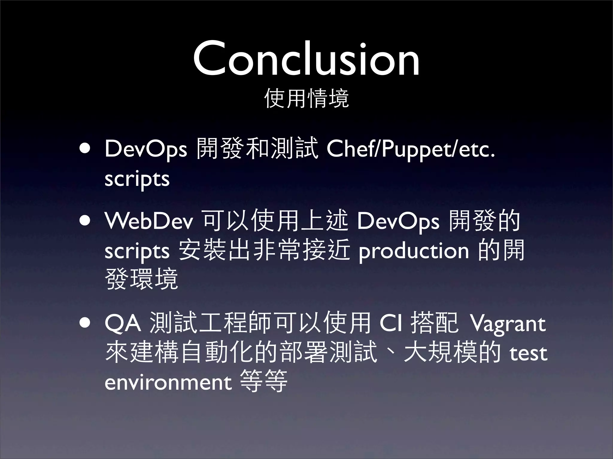 Conclusion
              使⽤用情境

• DevOps 開發和測試 Chef/Puppet/etc.
 scripts
• WebDev 可以使⽤用上述 DevOps 開發的
 scripts 安裝出⾮非常接近 production 的開
 發環境
• QA 測試⼯工程師可以使⽤用 CI 搭配 Vagrant
 來建構⾃自動化的部署測試、⼤大規模的 test
 environment 等等
 