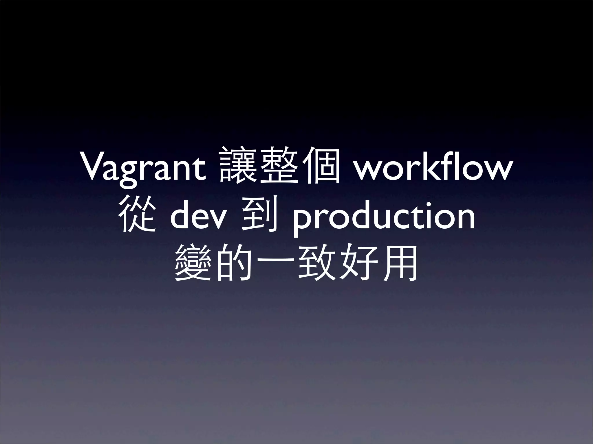 Vagrant 讓整個 workﬂow
  從 dev 到 production
     變的⼀一致好⽤用
 