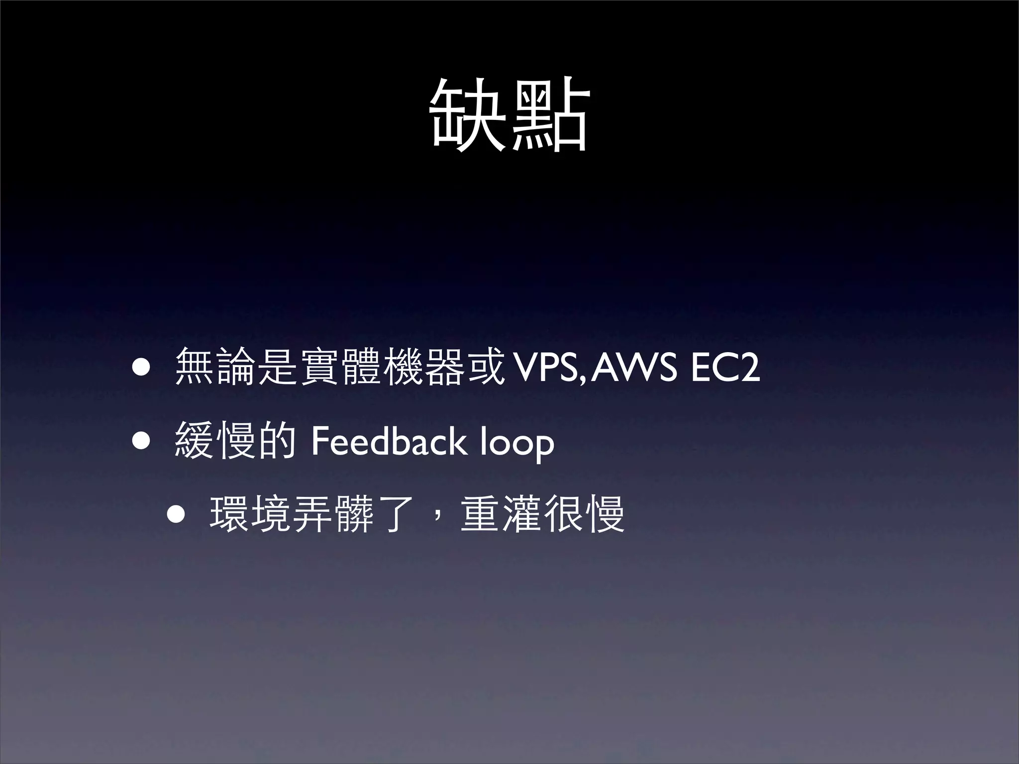 缺點

• 無論是實體機器或 VPS, AWS EC2
• 緩慢的 Feedback loop
 • 環境弄髒了，重灌很慢
 