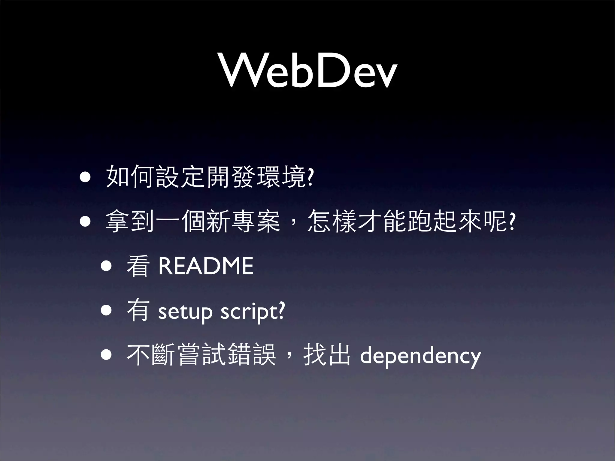 WebDev

• 如何設定開發環境?
• 拿到⼀一個新專案，怎樣才能跑起來呢?
 • 看 README
 • 有 setup script?
 • 不斷嘗試錯誤，找出 dependency
 