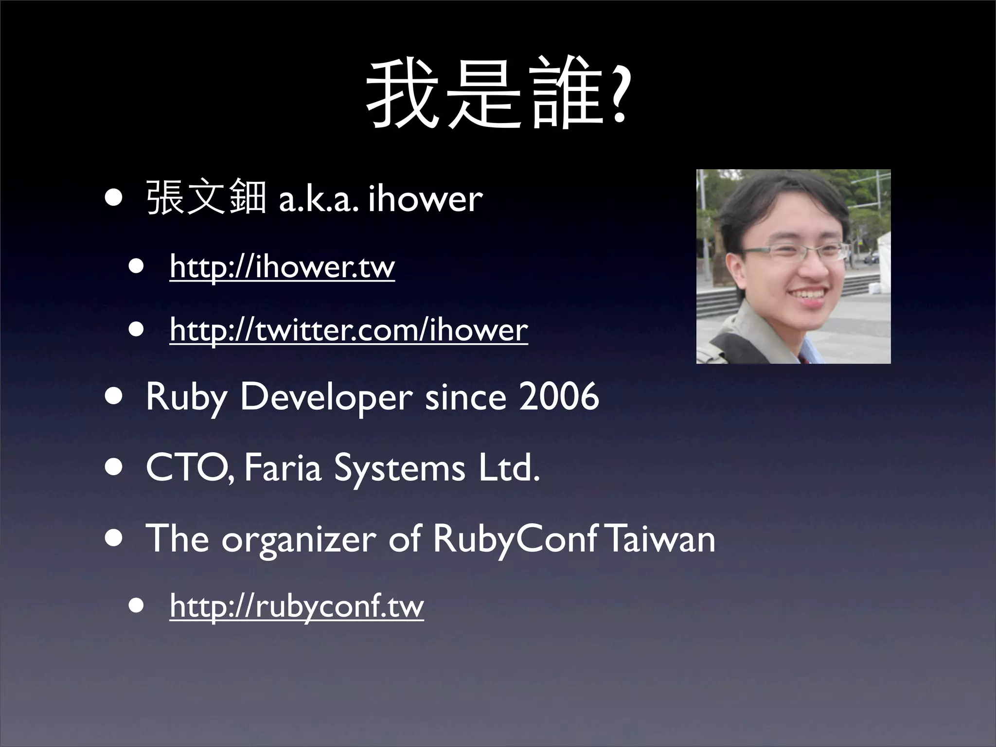 我是誰?
• 張⽂文鈿 a.k.a. ihower
 •   http://ihower.tw

 •   http://twitter.com/ihower

• Ruby Developer since 2006
• CTO, Faria Systems Ltd.
• The organizer of RubyConf Taiwan
 •   http://rubyconf.tw
 