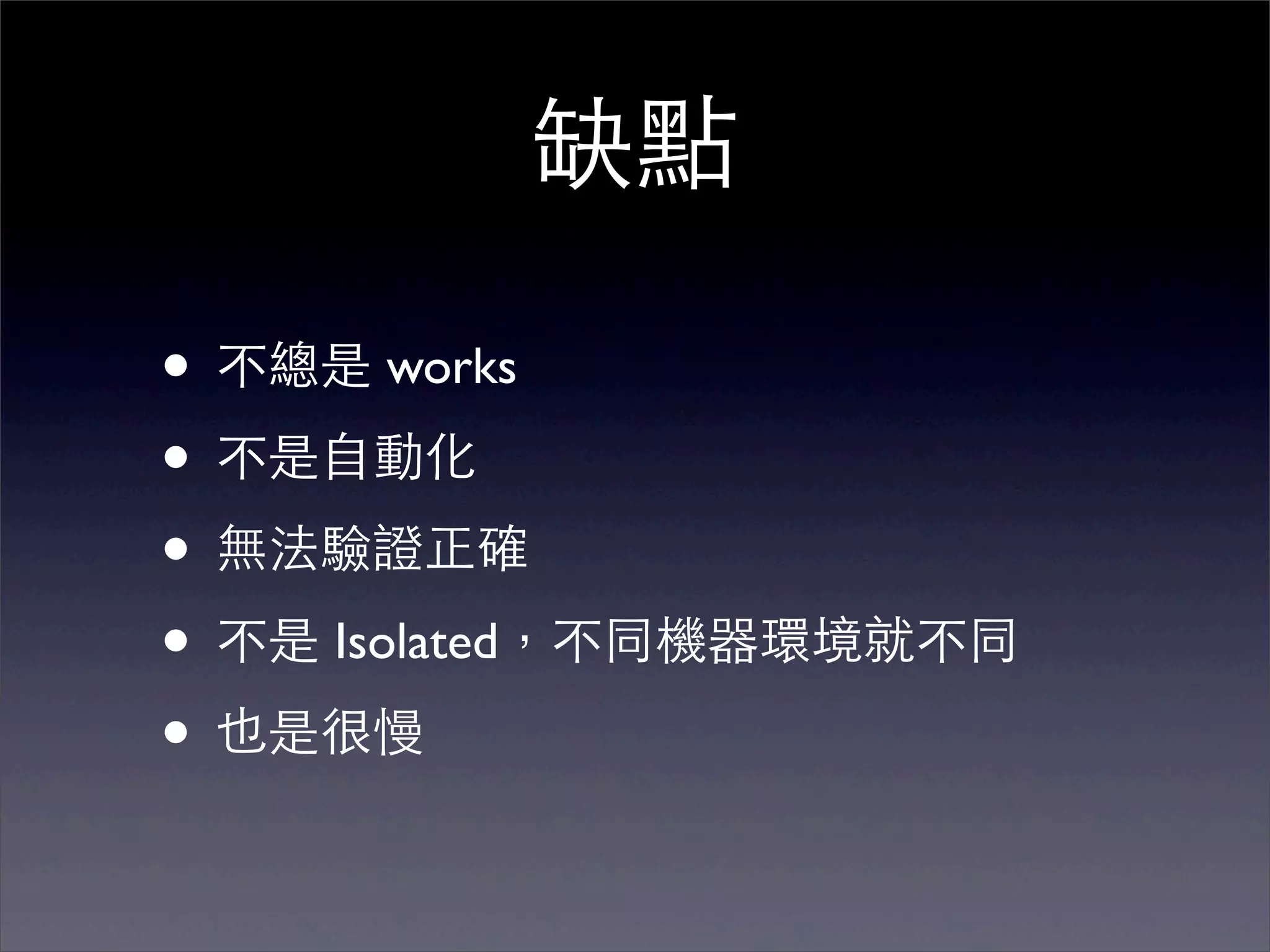 缺點

• 不總是 works
• 不是⾃自動化
• 無法驗證正確
• 不是 Isolated，不同機器環境就不同
• 也是很慢
 