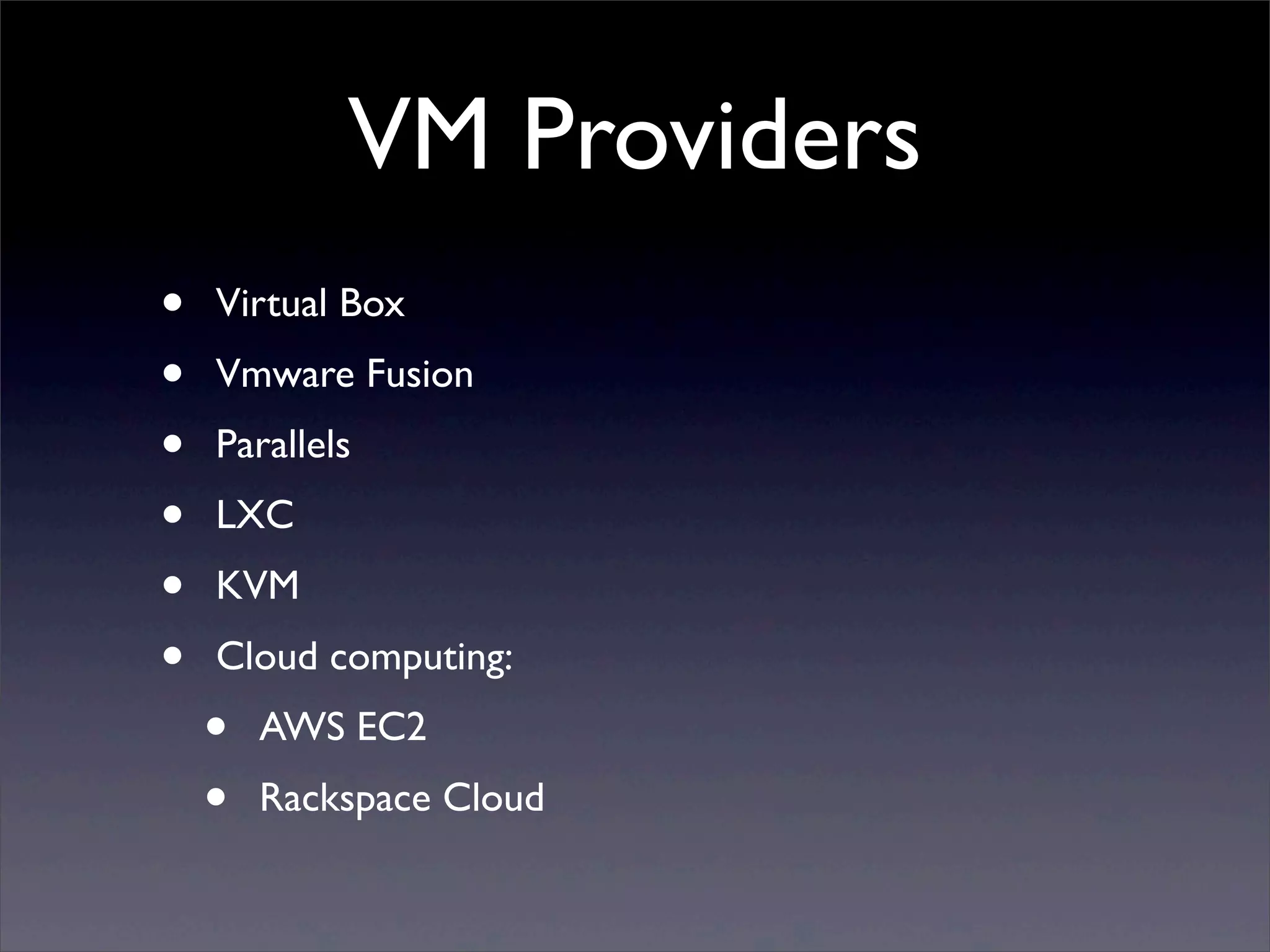 VM Providers
•   Virtual Box
•   Vmware Fusion
•   Parallels
•   LXC
•   KVM
•   Cloud computing:
    •   AWS EC2
    •   Rackspace Cloud
 