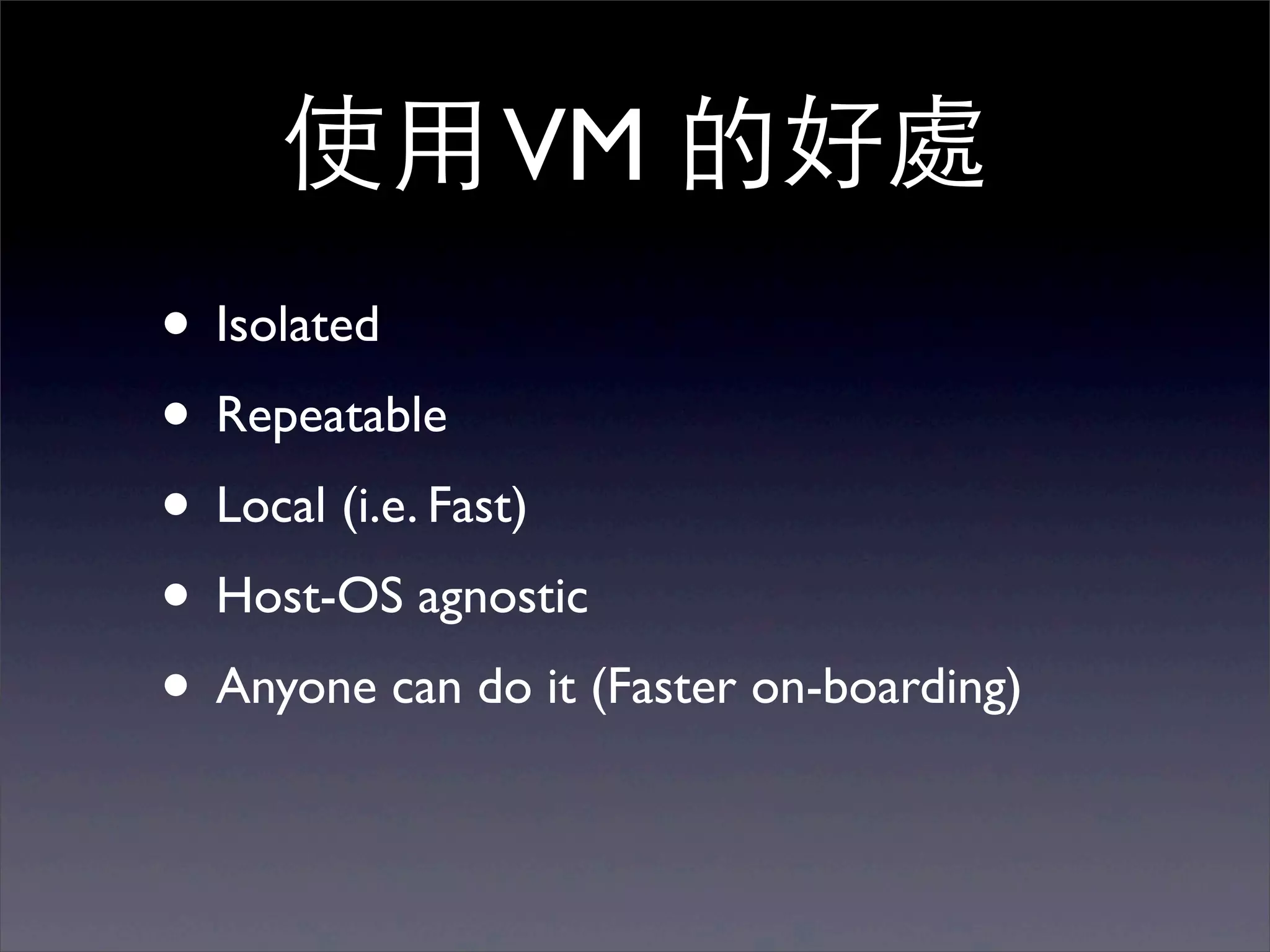 使⽤用 VM 的好處
• Isolated
• Repeatable
• Local (i.e. Fast)
• Host-OS agnostic
• Anyone can do it (Faster on-boarding)
 