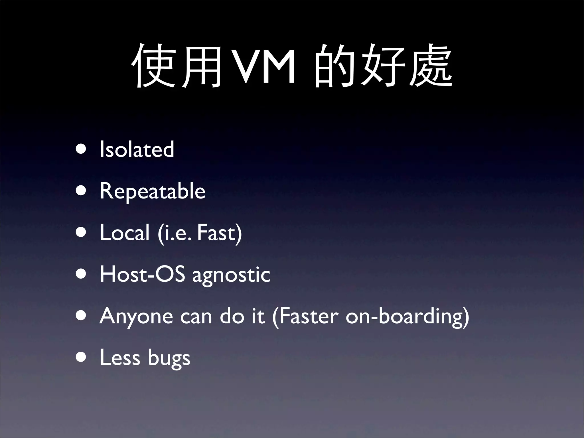 使⽤用 VM 的好處
• Isolated
• Repeatable
• Local (i.e. Fast)
• Host-OS agnostic
• Anyone can do it (Faster on-boarding)
• Less bugs
 