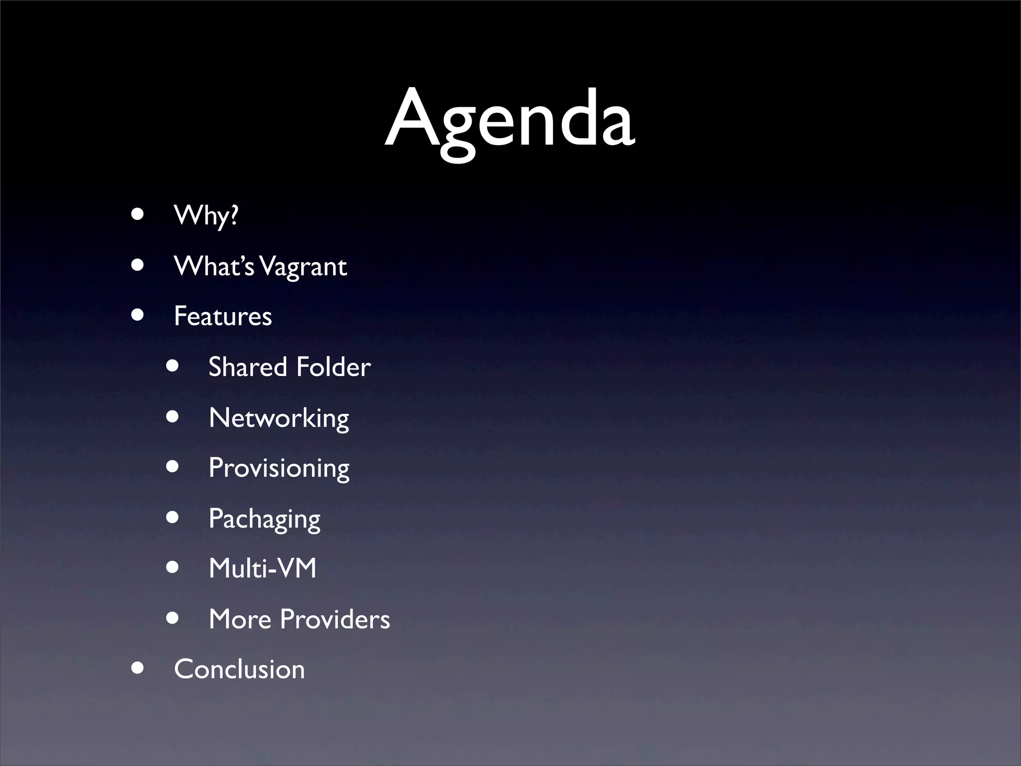Agenda
•   Why?
•   What’s Vagrant
•   Features
    •   Shared Folder
    •   Networking
    •   Provisioning
    •   Pachaging
    •   Multi-VM
    •   More Providers
•   Conclusion
 